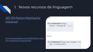 1. Novos recursos de linguagem
JEP 394 Pattern Matching for
instanceof
https://www.guiadojava.com.br/2021/04/java-16-pa
ttern-matching-for-instanceof.html
9
 