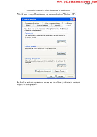 Programmation Java pour les enfants, les parents et les grands-parents 15
Voici à quoi ressemble cet écran sur mon ordinateur Windows XP :
La fenêtre suivante présente toutes les variables système qui existent
déjà dans ton système.
Page 15
www.TelechargerCours.com
 