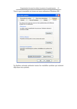 Programmation Java pour les enfants, les parents et les grands-parents   15

Voici à quoi ressemble cet écran sur mon ordinateur Windows XP :




La fenêtre suivante présente toutes les variables système qui existent
déjà dans ton système.
 