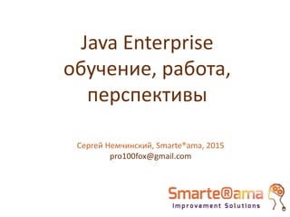 Java Enterprise
обучение, работа,
перспективы
Сергей Немчинский, Smarte®ama, 2015
pro100fox@gmail.com
 