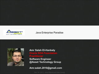 Java Enterprise Paradise




Amr Salah El-Hanbaly
Oracle SOA Foundation
Practitioner
Software Engineer
@Asset Technology Group

Amr.salah.2010@gmail.com
   Dec 10, 2011. Java Mansoura User Group
 