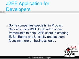 J2EE Application for
18
     Developers


        Some companies specialist in Product
         Services uses J2EE to Develop some
         frameworks to help J2EE users in creating
         EJBs, Beans and UI easily and let them
         focusing more on business logic .




                     It’s Data What is moving us
 