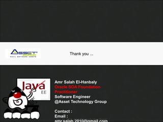 Thank you ...




Amr Salah El-Hanbaly
Oracle SOA Foundation
Practitioner
Software Engineer
@Asset Technology Group

Contact :
Email :
Dec 10, 2011. Java Mansoura User Group
 