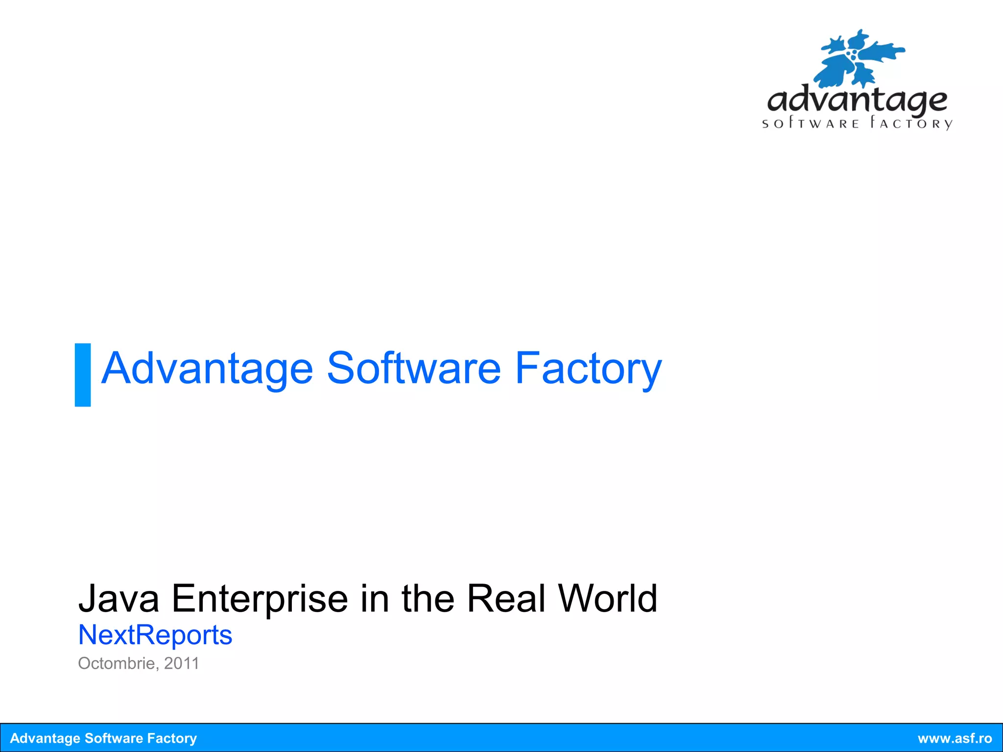Advantage Software Factory




         Java Enterprise in the Real World
         NextReports
         Octombrie, 2011



Advantage Software Factory                   www.asf.ro
 
