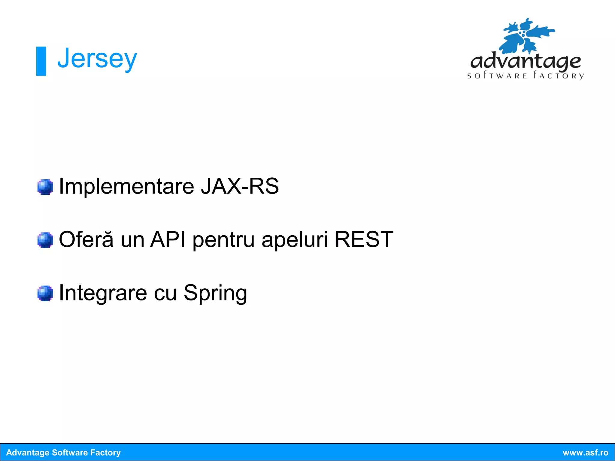 Jersey



           Implementare JAX-RS

           Oferă un API pentru apeluri REST

           Integrare cu Spring




Advantage Software Factory                    www.asf.ro
 