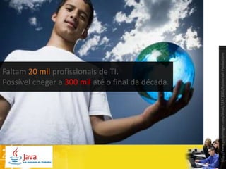 http://www.gettyimages.com/detail/72471085/Rubberball-Productions
Faltam 20 mil profissionais de TI.
Possível chegar a 300 mil até o final da década.
 