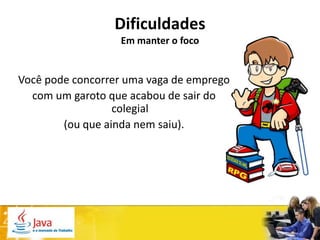 Dificuldades
                  Em manter o foco


Você pode concorrer uma vaga de emprego
  com um garoto que acabou de sair do
                  colegial
        (ou que ainda nem saiu).
 