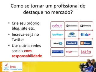 Como se tornar um profissional de
     destaque no mercado?
• Crie seu próprio
  blog, site etc.
• Increva-se já no
  Twitter
• Use outras redes
  sociais com
  responsabilidade
 
