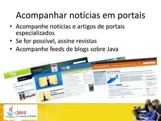 Acompanhar notícias em portais
• Acompanhe notícias e artigos de portais
  especializados
• Se for possível, assine revistas
• Acompanhe feeds de blogs sobre Java
 