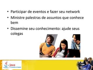 • Participar de eventos e fazer seu network
• Ministre palestras de assuntos que conhece
  bem
• Dissemine seu conhecimento: ajude seus
  colegas
 