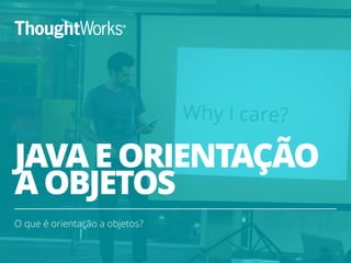 JAVA E ORIENTAÇÃO 
A OBJETOS 
O que é orientação a objetos? 
10 
 