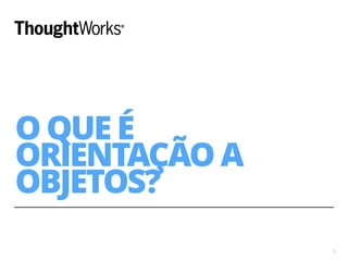 O QUE É 
ORIENTAÇÃO A 
OBJETOS? 
11 
 