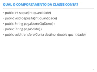 QUAL O COMPORTAMENTO DA CLASSE CONTA? 
• public int saque(int quantidade) 
• public void deposita(int quantidade) 
• public String pegaNomeDoDono( ) 
• public String pegaSaldo( ) 
• public void transfere(Conta destino, double quantidade) 
19 
 