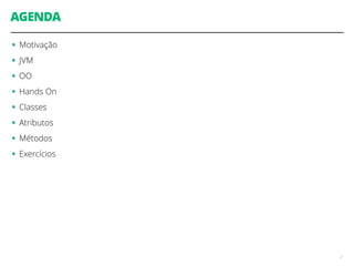 AGENDA 
• Motivação 
• JVM 
• OO 
• Hands On 
• Classes 
• Atributos 
• Métodos 
• Exercícios 
2 
 
