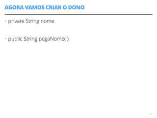 AGORA VAMOS CRIAR O DONO 
• private String nome 
! 
• public String pegaNome( ) 
24 
 