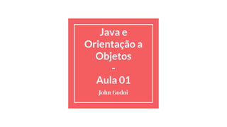 Java e
Orientação a
Objetos
-
Aula 01
John Godoi
 