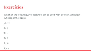 Exercícios
Which of the following Java operators can be used with boolean variables?
(Choose all that apply)
A. ==
B. +
C. -
D. !
E. %
F. <=
 