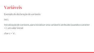 Variáveis
Exemplo de declaração de variáveis:
int i;
Inicialização de variáveis, para inicializar uma variável é atribuído (usando o carácter
= ) um valor inicial:
char c = ‘a’;
 