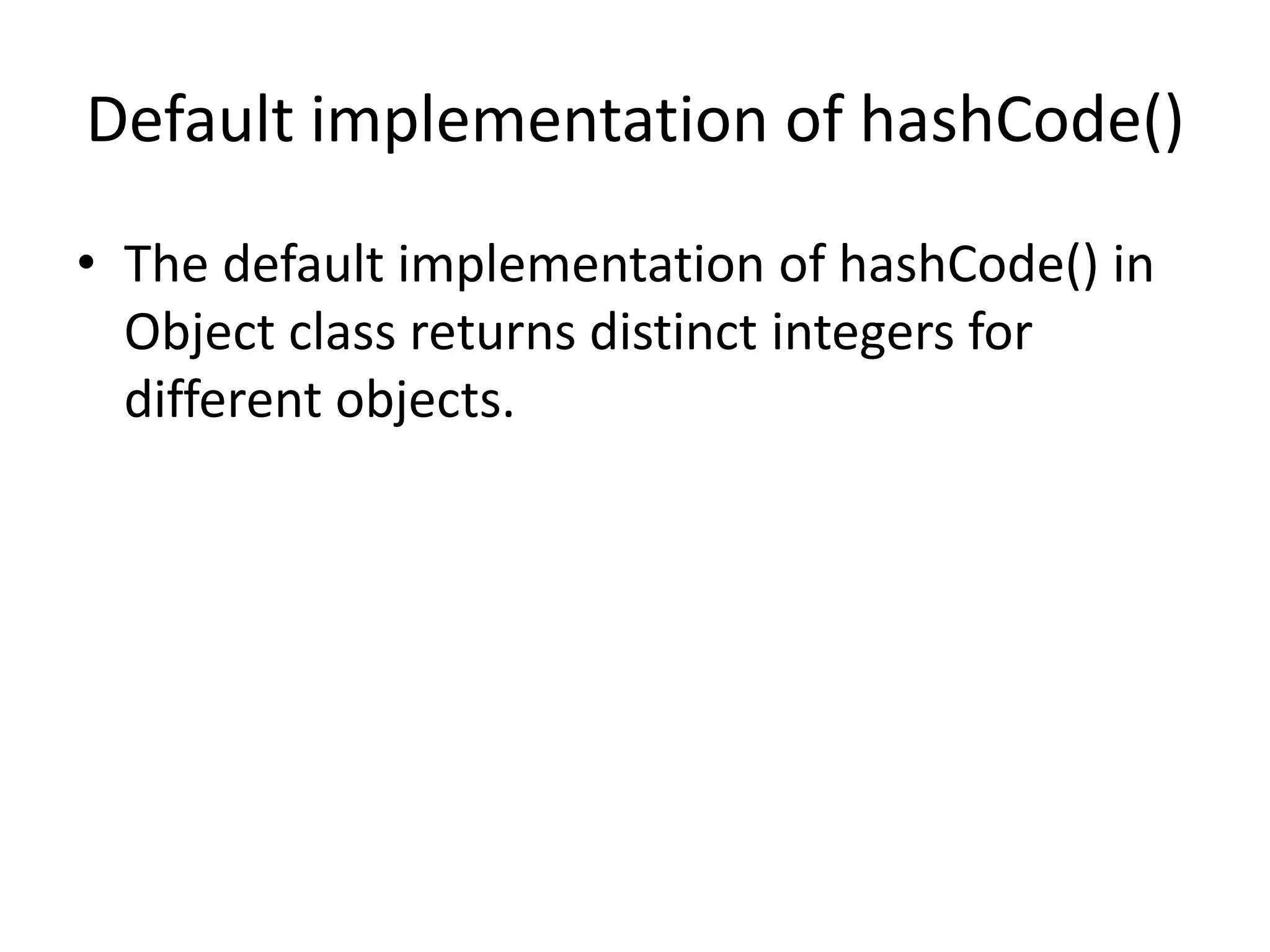 Class with equals() but no hashCode()
public class Banana {
private String color;
public Banana (String color) {
this.color = color;
}
public boolean equals(Object obj) {
if (!(obj instanceof Banana)) return false;
if (obj == this) return true;
return this.color.equals(((Banana) obj).color);
}
}
 