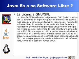 Java: Es o no Software Libre ? <ul><li>La Licencia GNU/GPL L a  Licencia Pública General del proyecto GNU  (más conocida p...