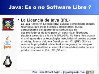 Java: Es o no Software Libre ? <ul><li>La Licencia de Java (JRL) La Java Research License (JRL) aunque ciertamente menos r...