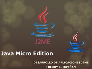 Java Micro Edition
DESARROLLO DE APLICACIONES J2ME
FREDDY ESTUPIÑAN
 