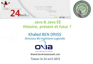 Java & Java EE
Histoire, présent et futur ?

   Khaled BEN DRISS
 Directeur BU ingénierie Logicielle




     Khaled.bendriss@oxiasoft.com

     Tozeur le 24 avril 2012
 