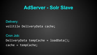 AdServer - Solr Slave 
Delivery: 
volitile DeliveryData cache; 
Cron Job: 
DeliveryData tempCache = loadData(); 
cache = tempCache; 
 