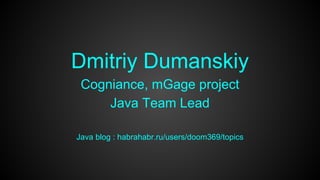 Dmitriy Dumanskiy 
Cogniance, mGage project 
Java Team Lead 
Java blog : habrahabr.ru/users/doom369/topics 
 