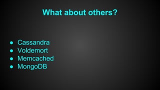 What about others? 
● Cassandra 
● Voldemort 
● Memcached 
● MongoDB 
 