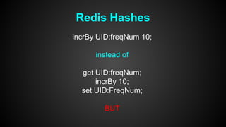 Redis Hashes 
incrBy UID:freqNum 10; 
instead of 
get UID:freqNum; 
incrBy 10; 
set UID:FreqNum; 
BUT 
 