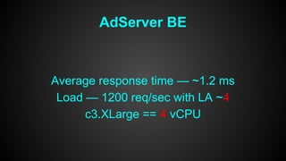 AdServer BE 
Average response time — ~1.2 ms 
Load — 1200 req/sec with LA ~4 
c3.XLarge == 4 vCPU 
 