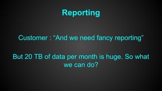 Reporting 
Customer : “And we need fancy reporting” 
But 20 TB of data per month is huge. So what 
we can do? 
 