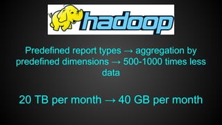 Predefined report types → aggregation by 
predefined dimensions → 500-1000 times less 
data 
20 TB per month → 40 GB per month 
 