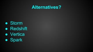 Alternatives? 
● Storm 
● Redshift 
● Vertica 
● Spark 
 