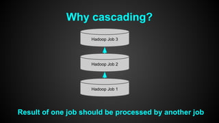 Why cascading? 
Hadoop Job 3 
Hadoop Job 2 
Hadoop Job 1 
Result of one job should be processed by another job 
 