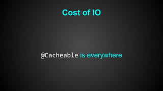 Cost of IO 
@Cacheable is everywhere 
 