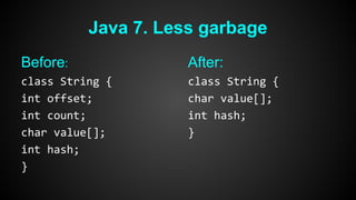 Java 7. Less garbage 
Before: 
class String { 
int offset; 
int count; 
char value[]; 
int hash; 
} 
After: 
class String { 
char value[]; 
int hash; 
} 
 