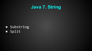 Java 7. String 
● Substring 
● Split 
 