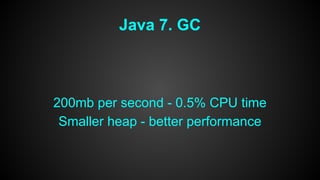 Java 7. GC 
200mb per second - 0.5% CPU time 
Smaller heap - better performance 
 