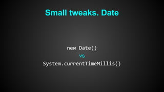 Small tweaks. Date 
new Date() 
vs 
System.currentTimeMillis() 
 