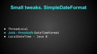 Small tweaks. SimpleDateFormat 
● ThreadLocal 
● Joda - threadsafe DateTimeFormat 
● LocalDateTime - Java 8 
 