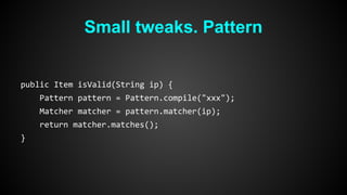 Small tweaks. Pattern 
public Item isValid(String ip) { 
Pattern pattern = Pattern.compile("xxx"); 
Matcher matcher = pattern.matcher(ip); 
return matcher.matches(); 
} 
 
