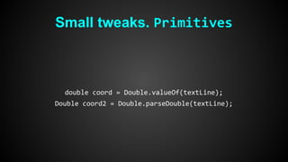 Small tweaks. Primitives 
double coord = Double.valueOf(textLine); 
Double coord2 = Double.parseDouble(textLine); 
 