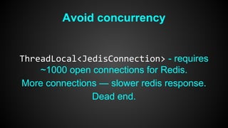 Avoid concurrency 
ThreadLocal<JedisConnection> - requires 
~1000 open connections for Redis. 
More connections — slower redis response. 
Dead end. 
 