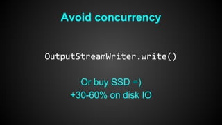 Avoid concurrency 
OutputStreamWriter.write() 
Or buy SSD =) 
+30-60% on disk IO 
 