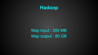 Hadoop 
Map input : 300 MB 
Map output : 80 GB 
 