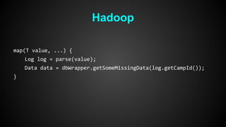 Hadoop 
map(T value, ...) { 
Log log = parse(value); 
Data data = dbWrapper.getSomeMissingData(log.getCampId()); 
} 
 