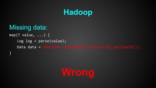 Hadoop 
Missing data: 
map(T value, ...) { 
Log log = parse(value); 
Data data = dbWrapper.getSomeMissingData(log.getCampId()); 
} 
Wrong 
 