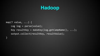 Hadoop 
map(T value, ...) { 
Log log = parse(value); 
Key resultKey = makeKey(log.getCampName(), ...); 
output.collect(resultKey, resultValue); 
} 
 